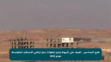 طرح السادس.. تعرف على شروط وأبرز خطوات حجز أراضي الإسكان المتوسط لعام 2025